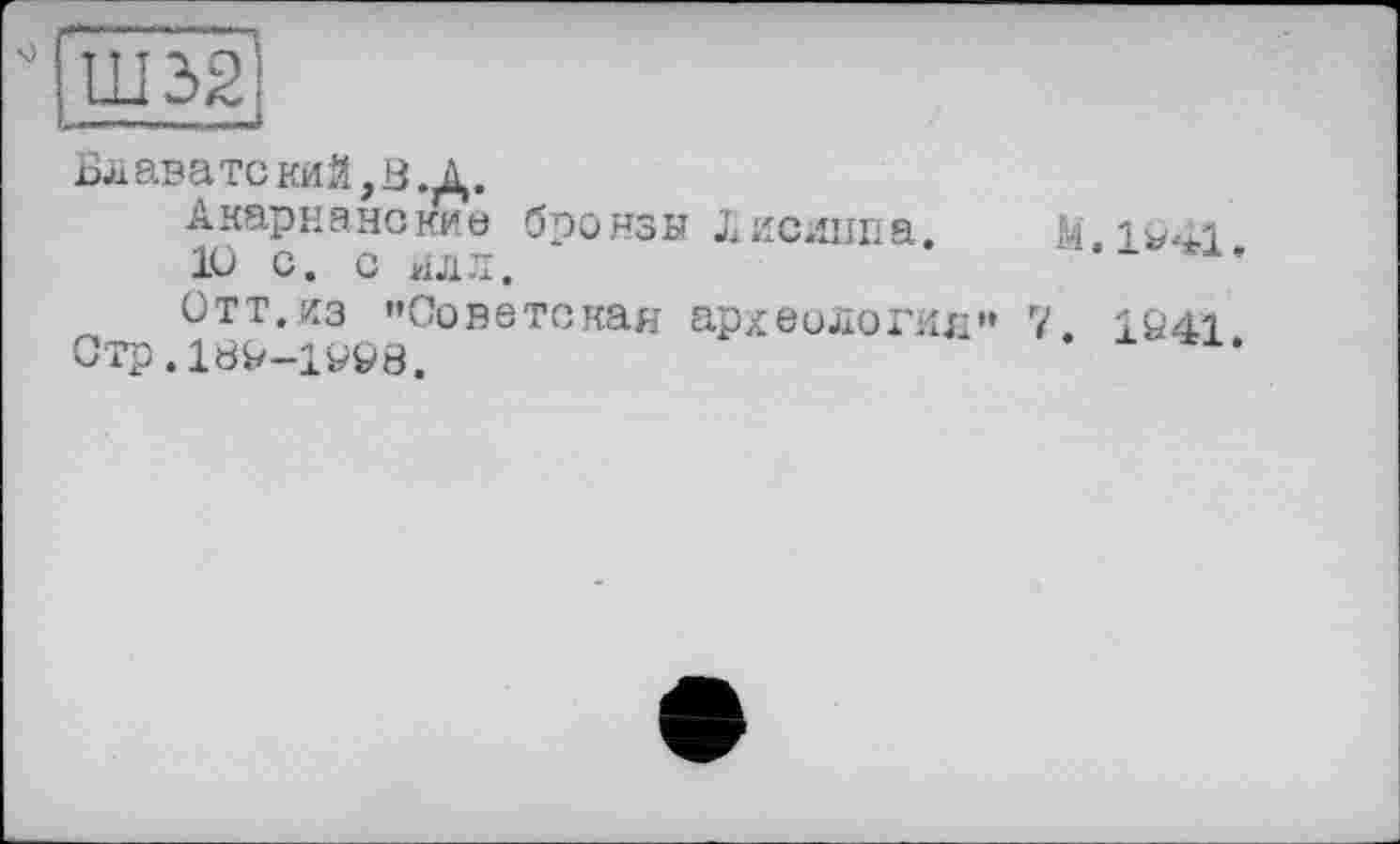 ﻿Блавате кий, З .Д.
Акарнанские бронзы іиешша.	M,lv41
10 с. с илл.	1
Отт.из "Советская археология» 7. 1й41 Стр.18V-1У98.